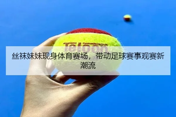 丝袜妹妹现身体育赛场，带动足球赛事观赛新潮流