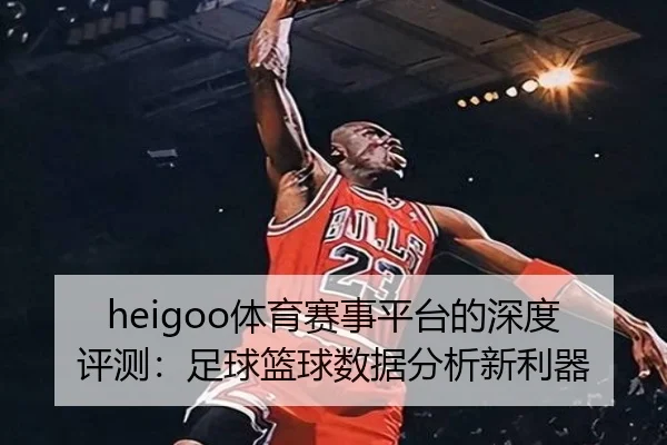 heigoo体育赛事平台的深度评测：足球篮球数据分析新利器