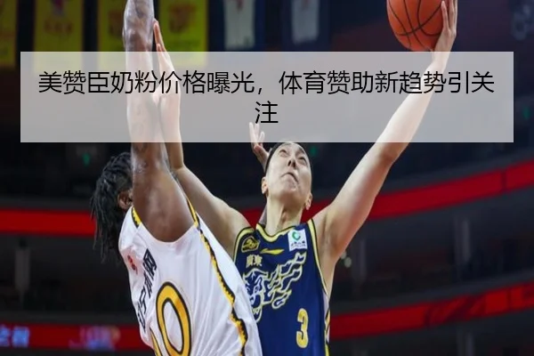 美赞臣奶粉价格曝光，体育赞助新趋势引关注